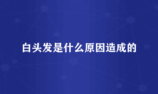 白头发是什么原因造成的
