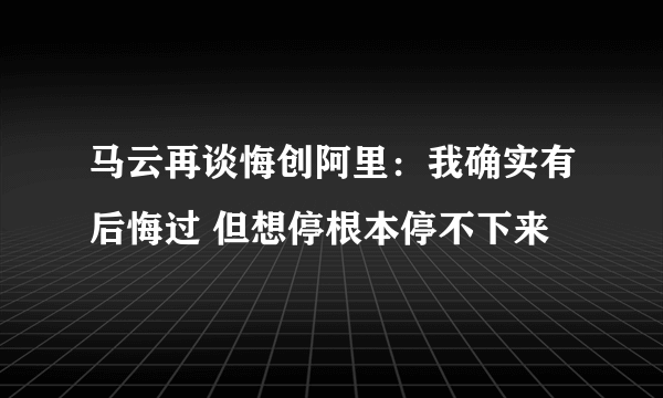马云再谈悔创阿里：我确实有后悔过 但想停根本停不下来