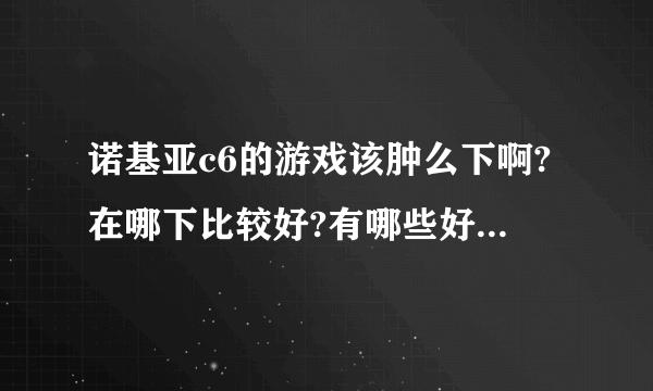 诺基亚c6的游戏该肿么下啊?在哪下比较好?有哪些好玩的么?嘿嘿,需要你的帮助。。谢谢啊。可以追加分