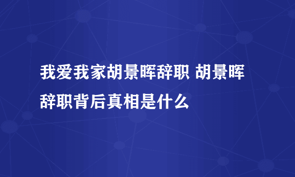 我爱我家胡景晖辞职 胡景晖辞职背后真相是什么