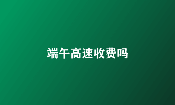 端午高速收费吗