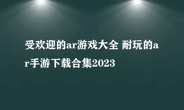 受欢迎的ar游戏大全 耐玩的ar手游下载合集2023
