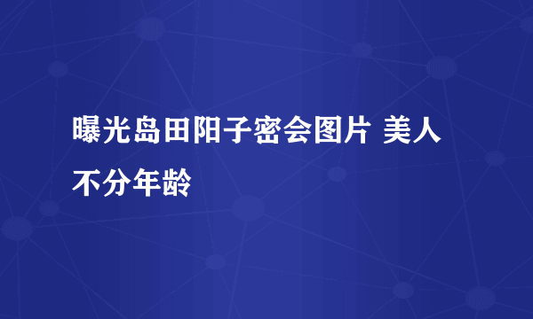 曝光岛田阳子密会图片 美人不分年龄