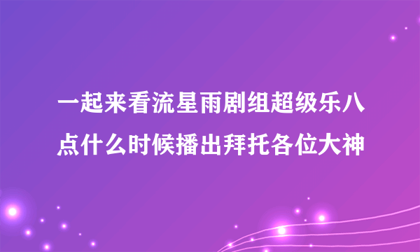 一起来看流星雨剧组超级乐八点什么时候播出拜托各位大神
