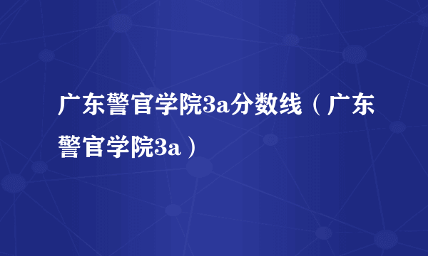 广东警官学院3a分数线（广东警官学院3a）