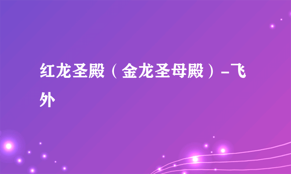 红龙圣殿（金龙圣母殿）-飞外