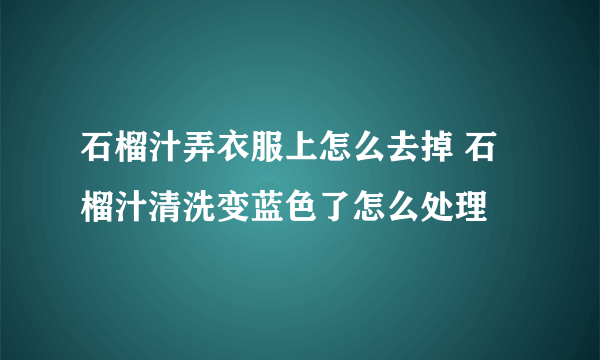石榴汁弄衣服上怎么去掉 石榴汁清洗变蓝色了怎么处理