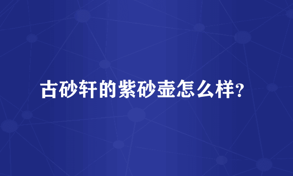 古砂轩的紫砂壶怎么样？
