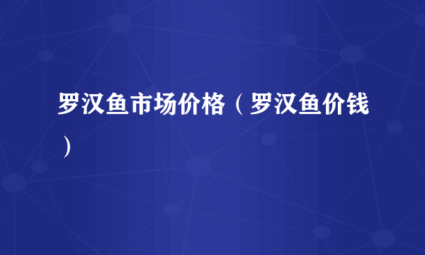 罗汉鱼市场价格（罗汉鱼价钱）
