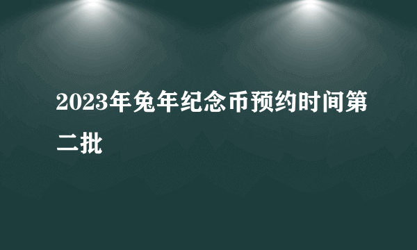 2023年兔年纪念币预约时间第二批