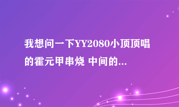 我想问一下YY2080小顶顶唱的霍元甲串烧 中间的闽南歌曲叫什么名字？？？