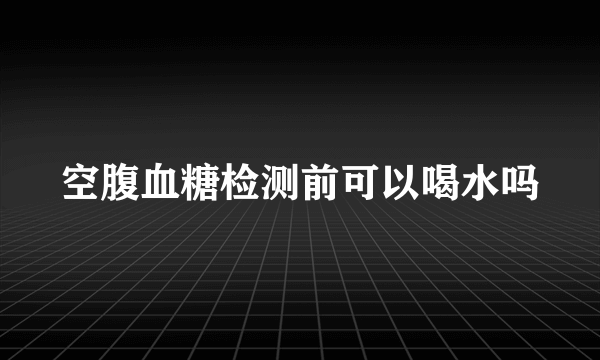空腹血糖检测前可以喝水吗