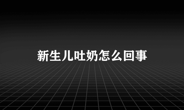 新生儿吐奶怎么回事