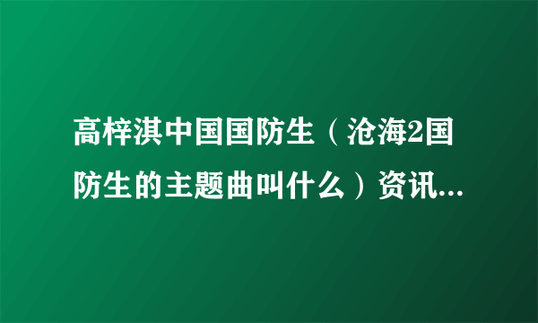 高梓淇中国国防生（沧海2国防生的主题曲叫什么）资讯_飞外网