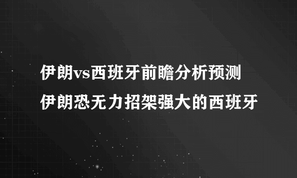 伊朗vs西班牙前瞻分析预测 伊朗恐无力招架强大的西班牙