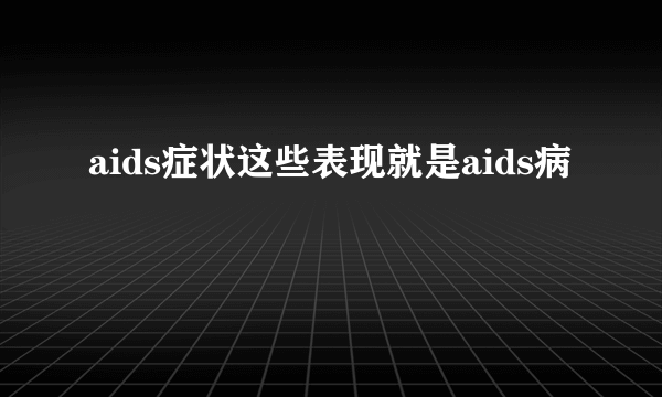 aids症状这些表现就是aids病