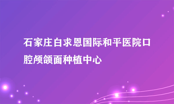石家庄白求恩国际和平医院口腔颅颌面种植中心