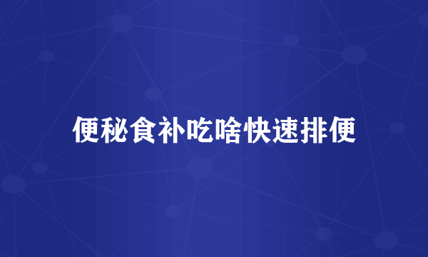 便秘食补吃啥快速排便
