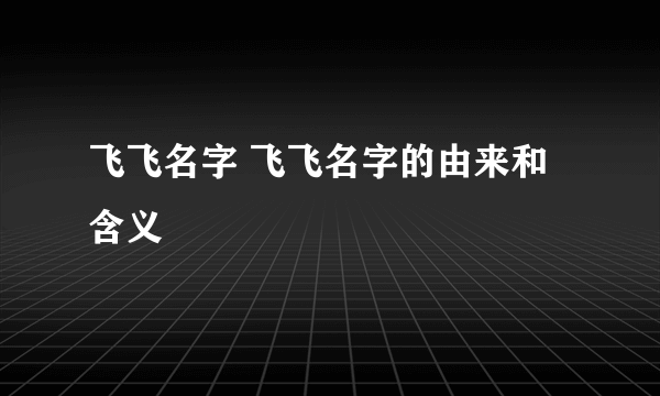 飞飞名字 飞飞名字的由来和含义