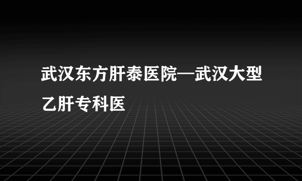 武汉东方肝泰医院—武汉大型乙肝专科医