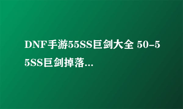 DNF手游55SS巨剑大全 50-55SS巨剑掉落位置一览