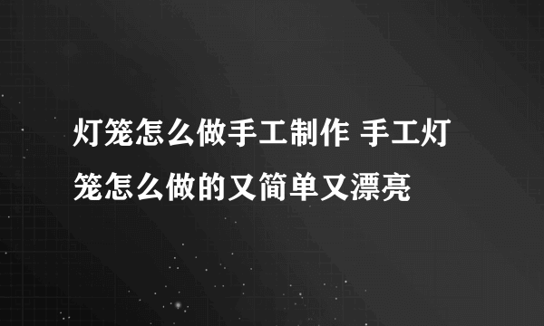 灯笼怎么做手工制作 手工灯笼怎么做的又简单又漂亮