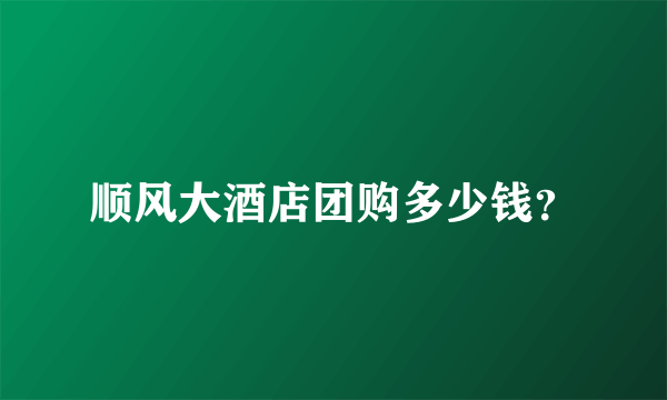 顺风大酒店团购多少钱？