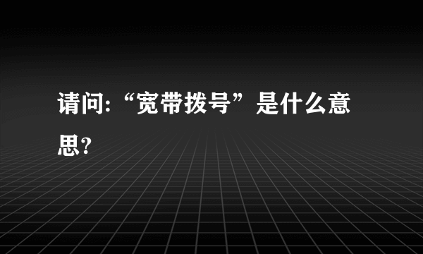请问:“宽带拨号”是什么意思?