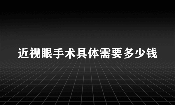 近视眼手术具体需要多少钱