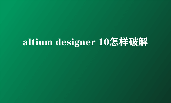 altium designer 10怎样破解