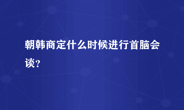 朝韩商定什么时候进行首脑会谈？