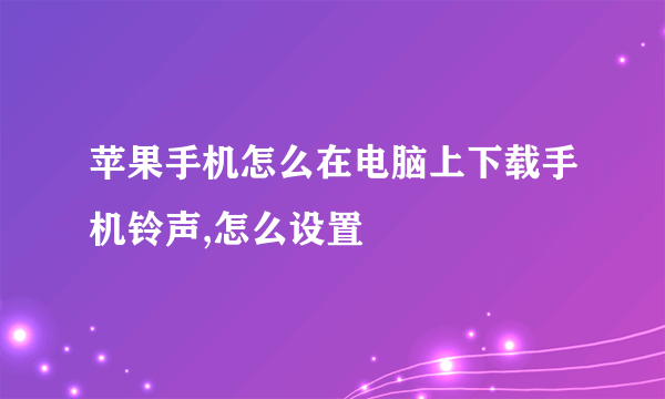 苹果手机怎么在电脑上下载手机铃声,怎么设置