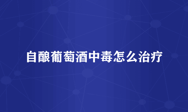 自酿葡萄酒中毒怎么治疗