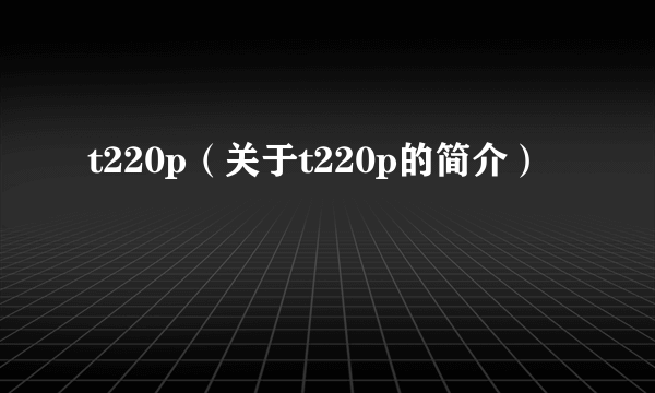 t220p（关于t220p的简介）