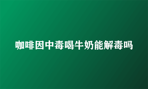 咖啡因中毒喝牛奶能解毒吗