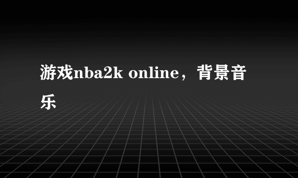 游戏nba2k online，背景音乐