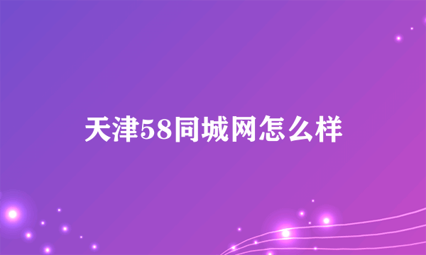 天津58同城网怎么样