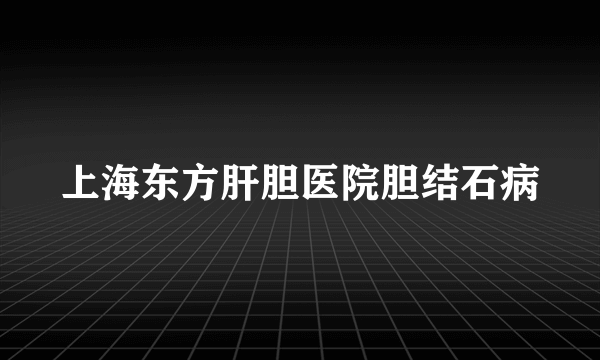 上海东方肝胆医院胆结石病
