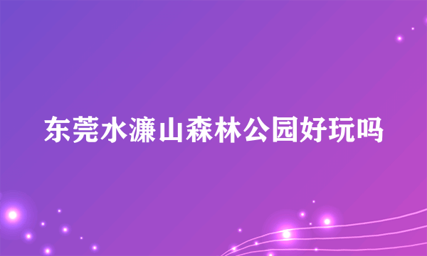 东莞水濂山森林公园好玩吗