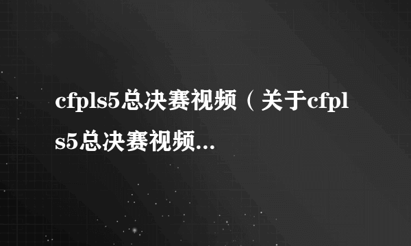 cfpls5总决赛视频（关于cfpls5总决赛视频的介绍）