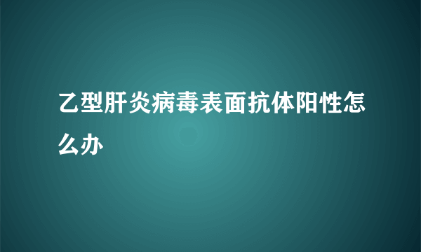 乙型肝炎病毒表面抗体阳性怎么办