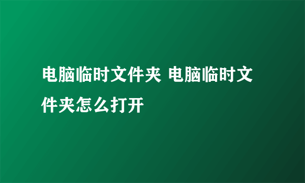 电脑临时文件夹 电脑临时文件夹怎么打开