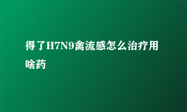 得了H7N9禽流感怎么治疗用啥药