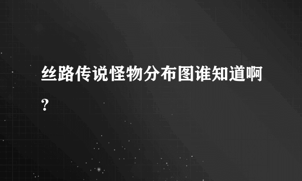 丝路传说怪物分布图谁知道啊？