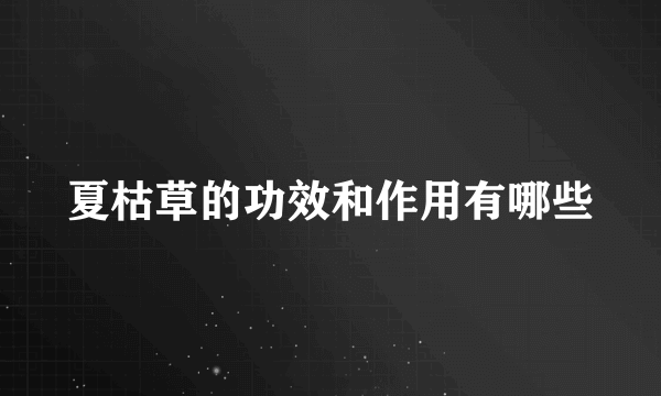 夏枯草的功效和作用有哪些