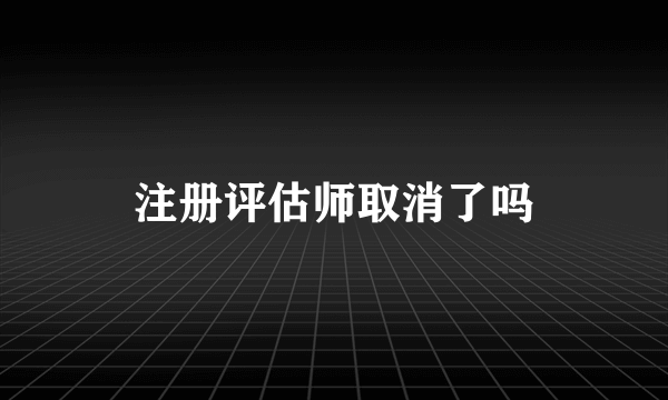 注册评估师取消了吗