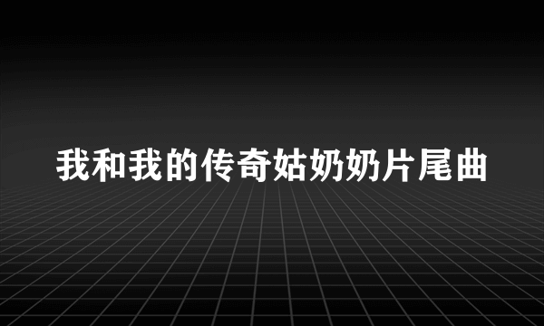 我和我的传奇姑奶奶片尾曲