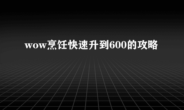 wow烹饪快速升到600的攻略