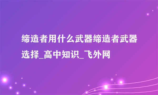 缔造者用什么武器缔造者武器选择_高中知识_飞外网