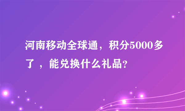河南移动全球通，积分5000多了 ，能兑换什么礼品？